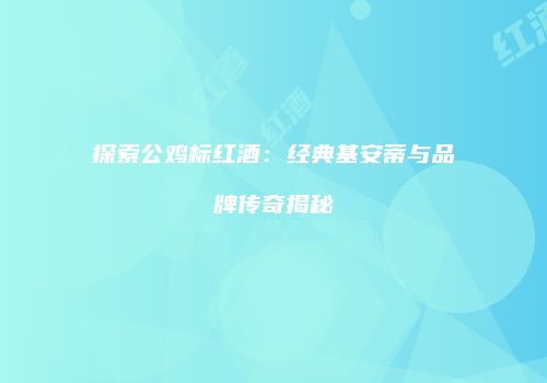 探索公鸡标红酒：经典基安蒂与品牌传奇揭秘