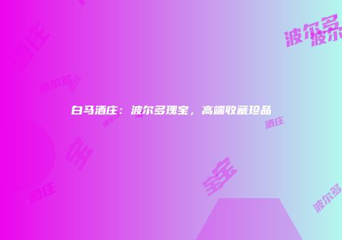 白马酒庄：波尔多瑰宝，高端收藏珍品