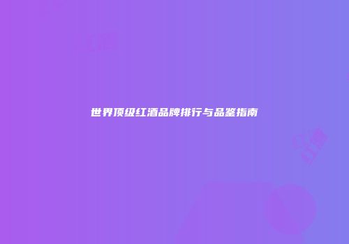 世界顶级红酒品牌排行与品鉴指南