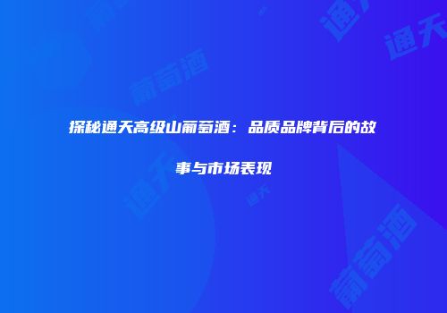 探秘通天高级山葡萄酒：品质品牌背后的故事与市场表现