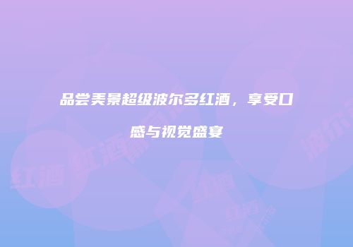 品尝美景超级波尔多红酒，享受口感与视觉盛宴