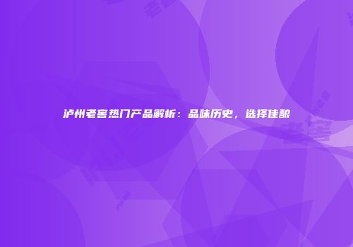 泸州老窖热门产品解析：品味历史，选择佳酿