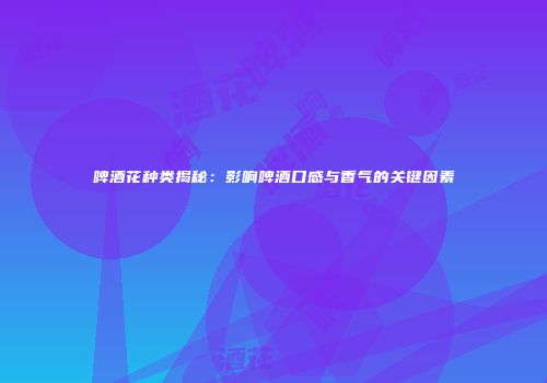 啤酒花种类揭秘：影响啤酒口感与香气的关键因素
