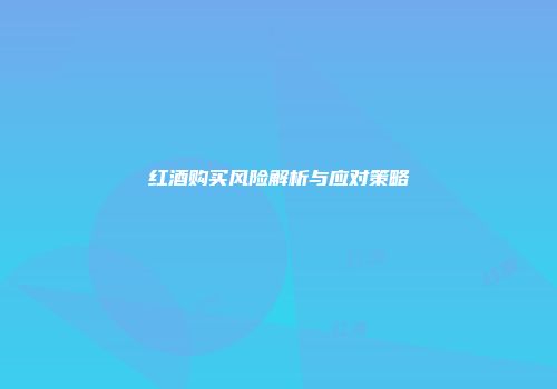 红酒购买风险解析与应对策略