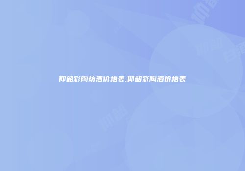 仰韶彩陶坊酒价格表,仰韶彩陶酒价格表