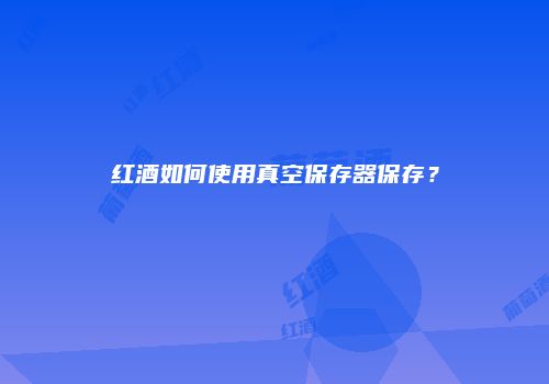 红酒如何使用真空保存器保存？