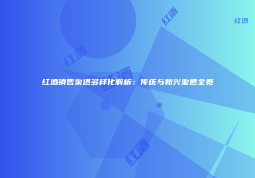红酒销售渠道多样化解析：传统与新兴渠道全览