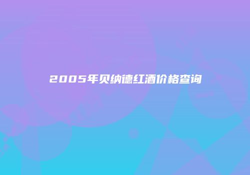 2005年贝纳德红酒价格查询
