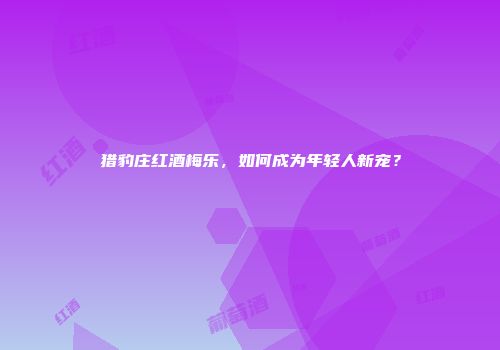 猎豹庄红酒梅乐，如何成为年轻人新宠？