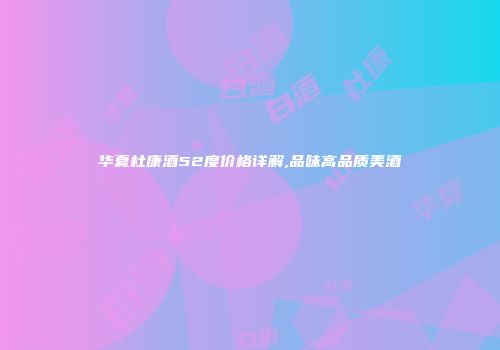 华夏杜康酒52度价格详解,品味高品质美酒
