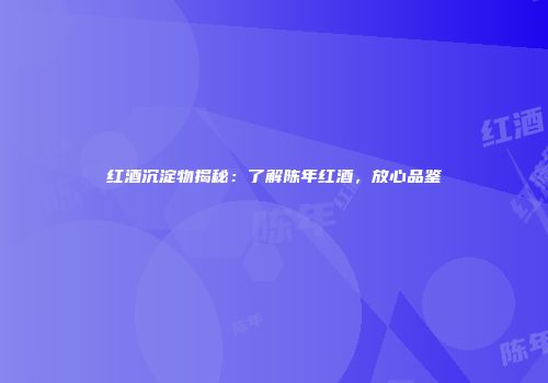 红酒沉淀物揭秘：了解陈年红酒，放心品鉴