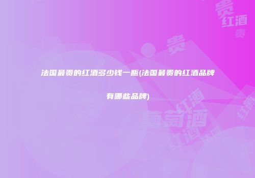 法国最贵的红酒多少钱一瓶(法国最贵的红酒品牌有哪些品牌)