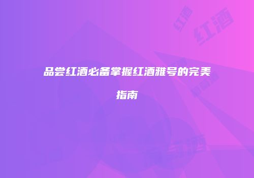 品尝红酒必备掌握红酒雅号的完美指南