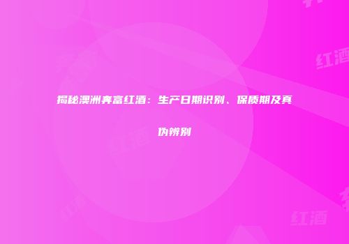 揭秘澳洲奔富红酒：生产日期识别、保质期及真伪辨别