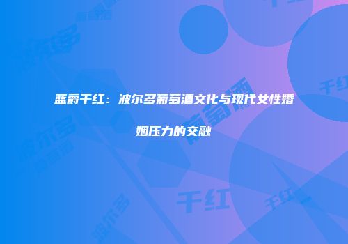 蓝爵干红：波尔多葡萄酒文化与现代女性婚姻压力的交融