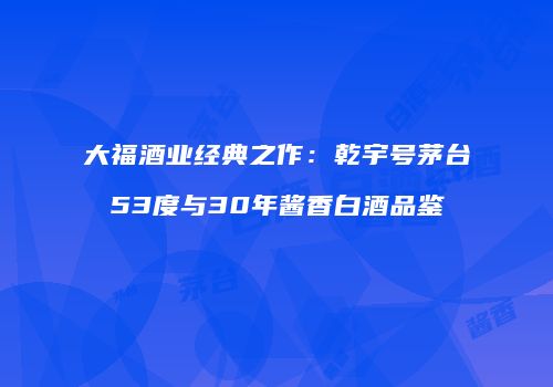 大福酒业经典之作：乾宇号茅台53度与30年酱香白酒品鉴