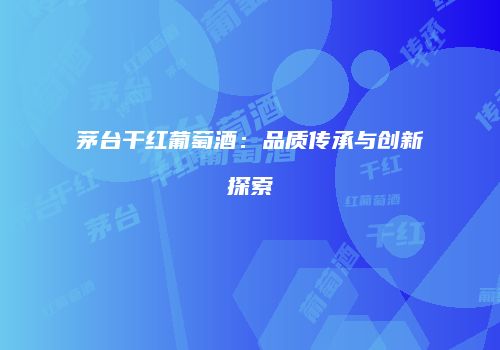 茅台干红葡萄酒：品质传承与创新探索