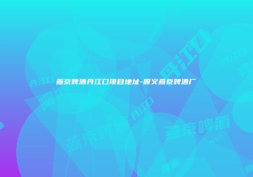 燕京啤酒丹江口项目地址-顺义燕京啤酒厂