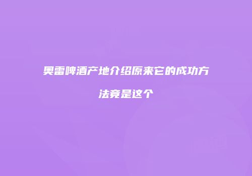 奥雷啤酒产地介绍原来它的成功方法竟是这个