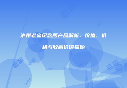 泸州老窖纪念版产品解析：价值、价格与收藏价值揭秘