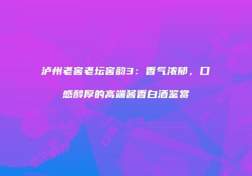 泸州老窖老坛窖韵3：香气浓郁，口感醇厚的高端酱香白酒鉴赏