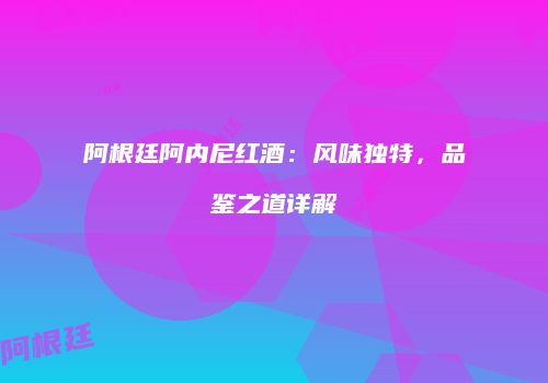 阿根廷阿内尼红酒：风味独特，品鉴之道详解