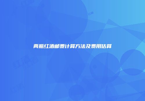 两瓶红酒邮费计算方法及费用估算