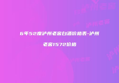 6年52度泸州老窖白酒价格表-泸州老窖1572价格