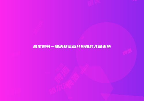 哈尔滨归一啤酒畅享原汁原味的北国美酒