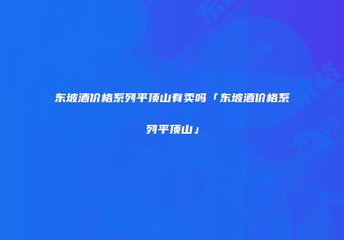 东坡酒价格系列平顶山有卖吗「东坡酒价格系列平顶山」