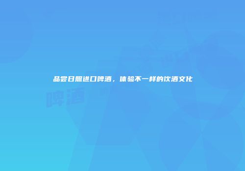 品尝日照进口啤酒，体验不一样的饮酒文化