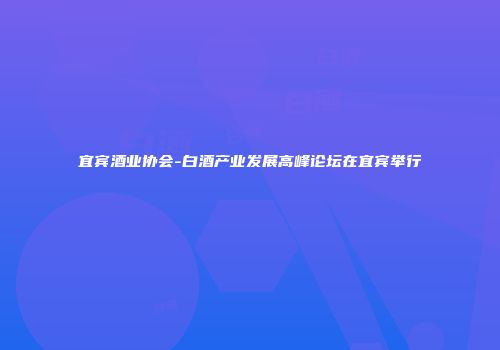 宜宾酒业协会-白酒产业发展高峰论坛在宜宾举行