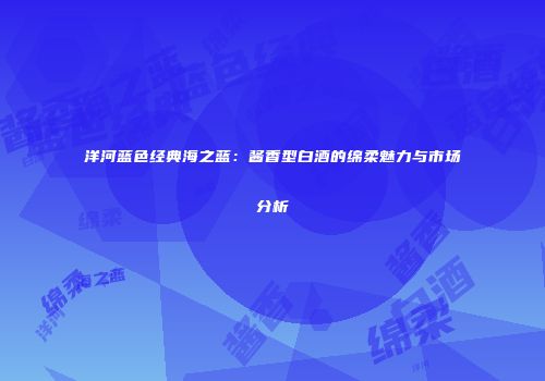 洋河蓝色经典海之蓝：酱香型白酒的绵柔魅力与市场分析