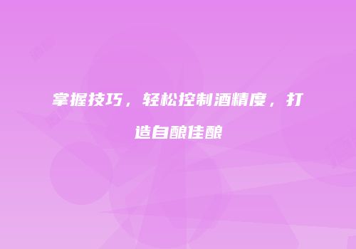 掌握技巧，轻松控制酒精度，打造自酿佳酿
