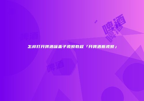 怎样打开啤酒罐盖子视频教程「开啤酒瓶视频」