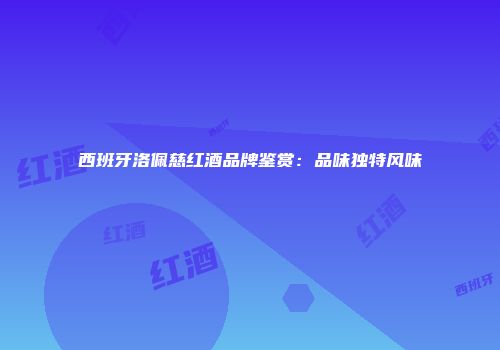 西班牙洛佩慈红酒品牌鉴赏：品味独特风味