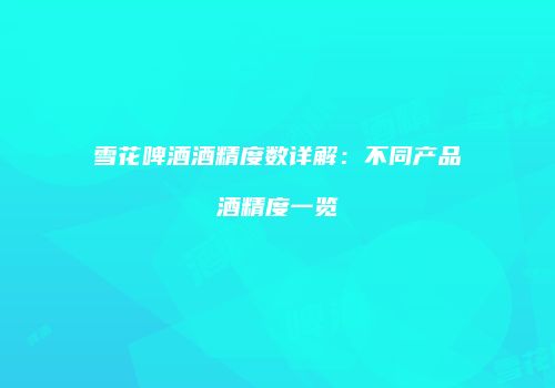 雪花啤酒酒精度数详解：不同产品酒精度一览