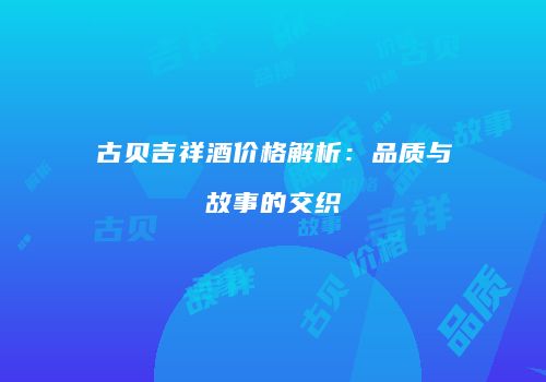 古贝吉祥酒价格解析：品质与故事的交织