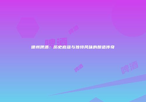 德州啤酒：历史底蕴与独特风味的酿造传奇