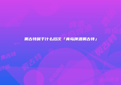 奥古特属于什么档次「青岛啤酒奥古特」