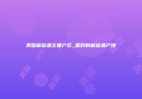美国葡萄酒主要产区_最好的葡萄酒产地