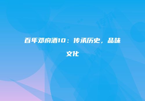 百年邓府酒10：传承历史，品味文化