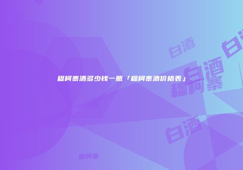 穆柯寨酒多少钱一瓶「穆柯寨酒价格表」