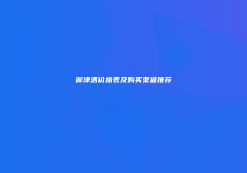 御津酒价格表及购买渠道推荐