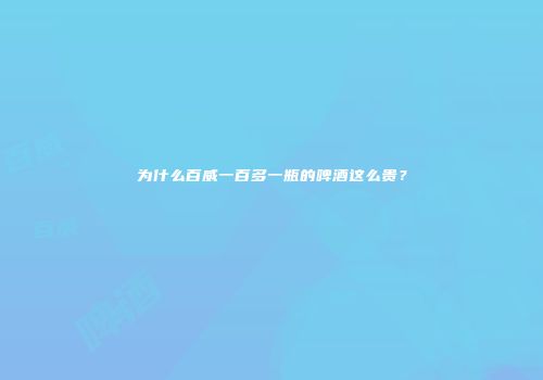 为什么百威一百多一瓶的啤酒这么贵？