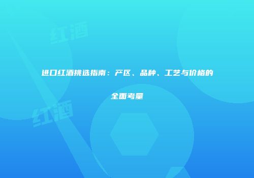 进口红酒挑选指南：产区、品种、工艺与价格的全面考量
