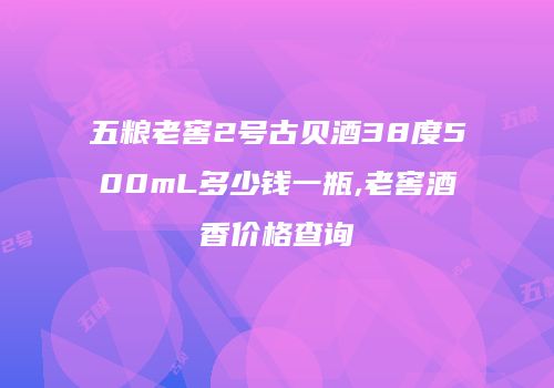 五粮老窖2号古贝酒38度500mL多少钱一瓶,老窖酒香价格查询