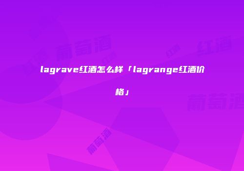 lagrave红酒怎么样「lagrange红酒价格」