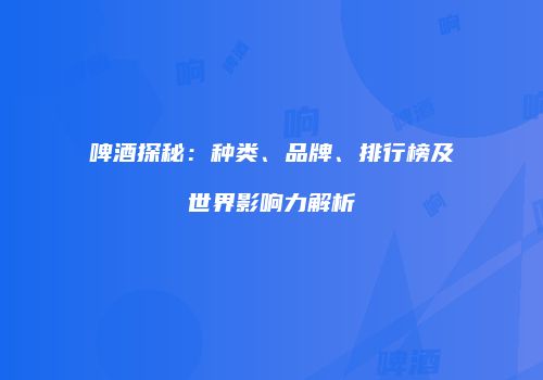 啤酒探秘：种类、品牌、排行榜及世界影响力解析
