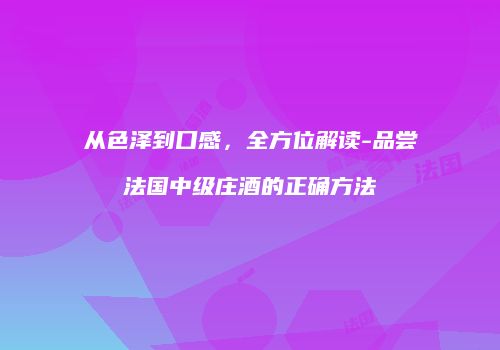 从色泽到口感，全方位解读-品尝法国中级庄酒的正确方法